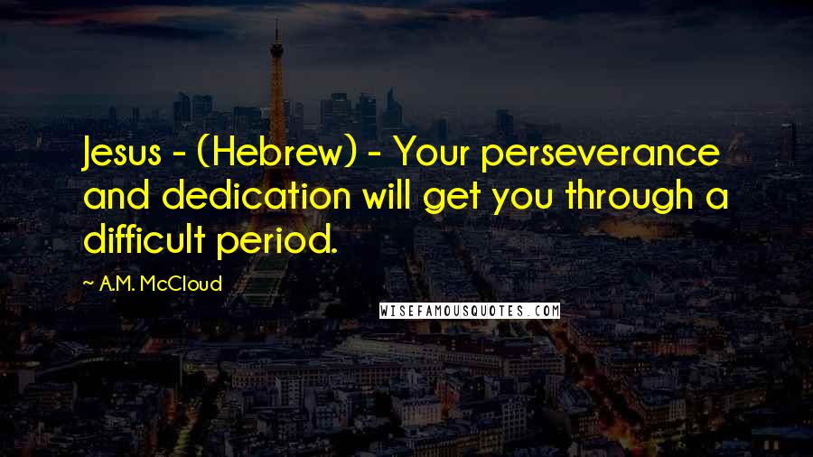 A.M. McCloud Quotes: Jesus - (Hebrew) - Your perseverance and dedication will get you through a difficult period.