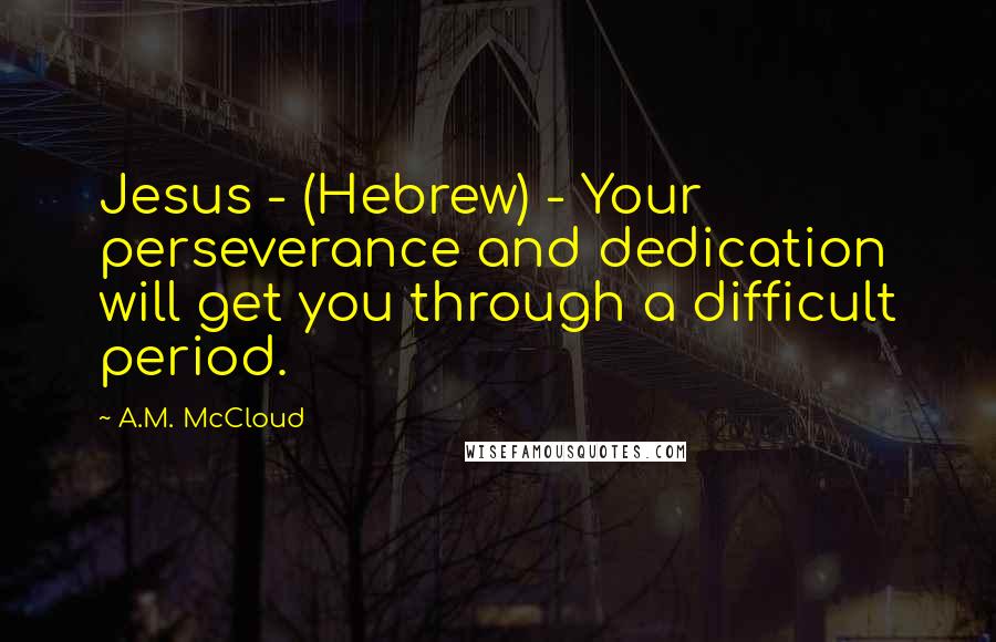 A.M. McCloud Quotes: Jesus - (Hebrew) - Your perseverance and dedication will get you through a difficult period.