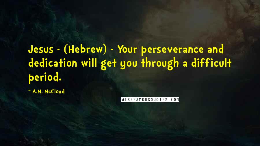 A.M. McCloud Quotes: Jesus - (Hebrew) - Your perseverance and dedication will get you through a difficult period.