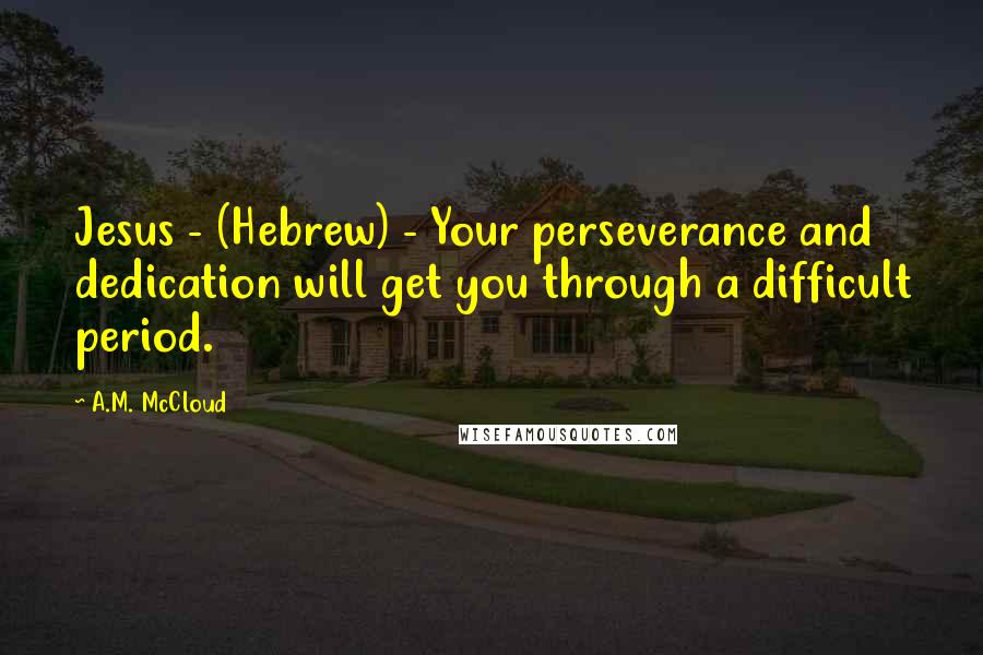 A.M. McCloud Quotes: Jesus - (Hebrew) - Your perseverance and dedication will get you through a difficult period.