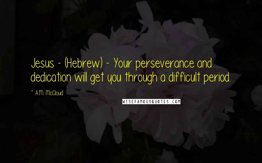 A.M. McCloud Quotes: Jesus - (Hebrew) - Your perseverance and dedication will get you through a difficult period.