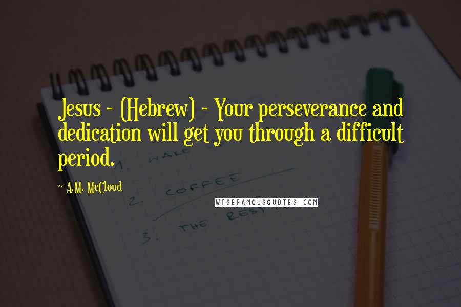 A.M. McCloud Quotes: Jesus - (Hebrew) - Your perseverance and dedication will get you through a difficult period.