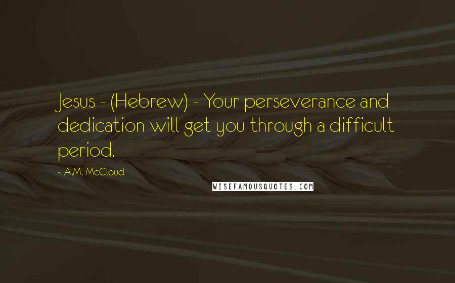 A.M. McCloud Quotes: Jesus - (Hebrew) - Your perseverance and dedication will get you through a difficult period.