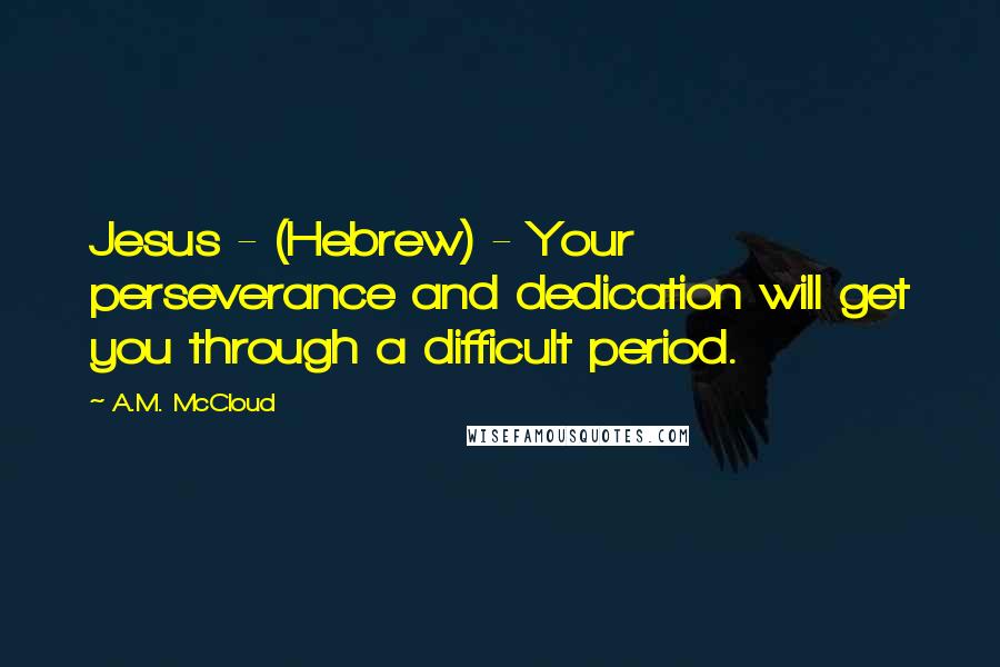 A.M. McCloud Quotes: Jesus - (Hebrew) - Your perseverance and dedication will get you through a difficult period.