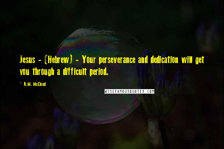 A.M. McCloud Quotes: Jesus - (Hebrew) - Your perseverance and dedication will get you through a difficult period.