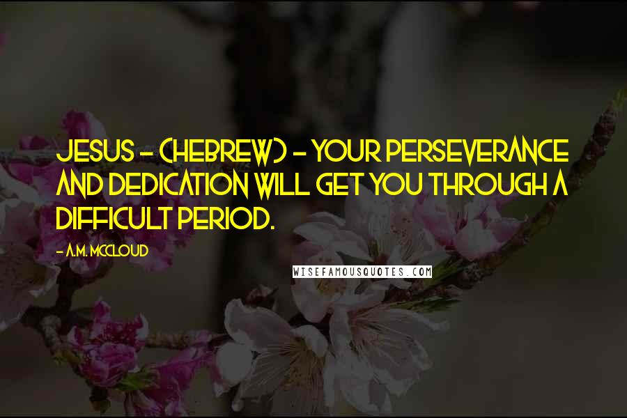 A.M. McCloud Quotes: Jesus - (Hebrew) - Your perseverance and dedication will get you through a difficult period.