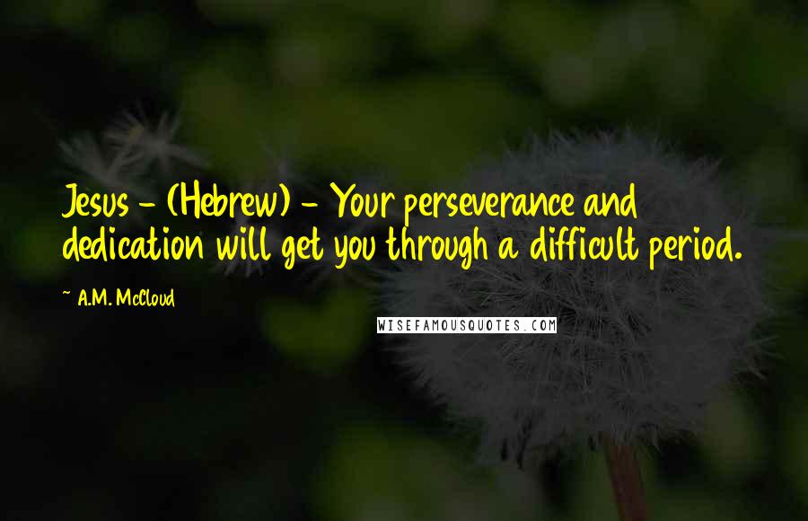 A.M. McCloud Quotes: Jesus - (Hebrew) - Your perseverance and dedication will get you through a difficult period.