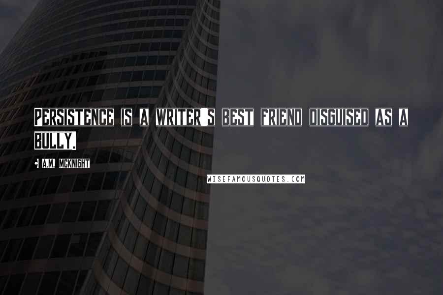 A.M. McKnight Quotes: Persistence is a writer's best friend disguised as a bully.