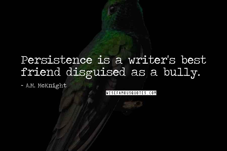 A.M. McKnight Quotes: Persistence is a writer's best friend disguised as a bully.