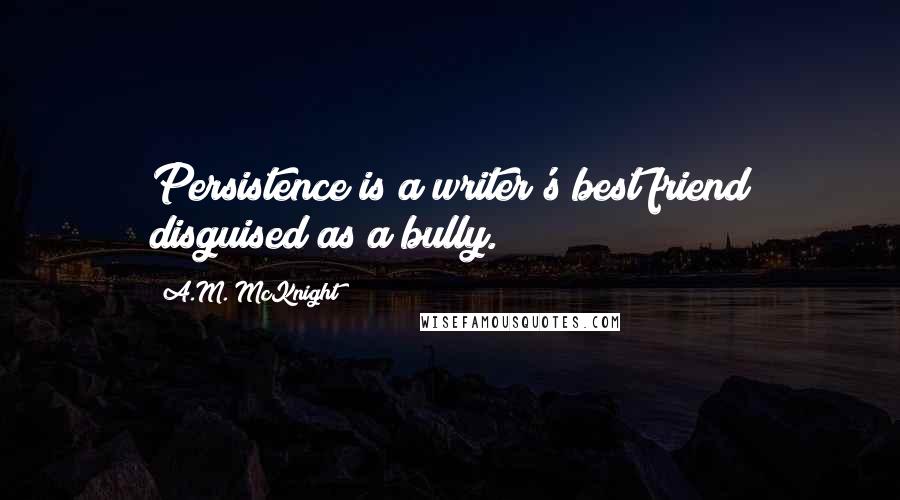 A.M. McKnight Quotes: Persistence is a writer's best friend disguised as a bully.