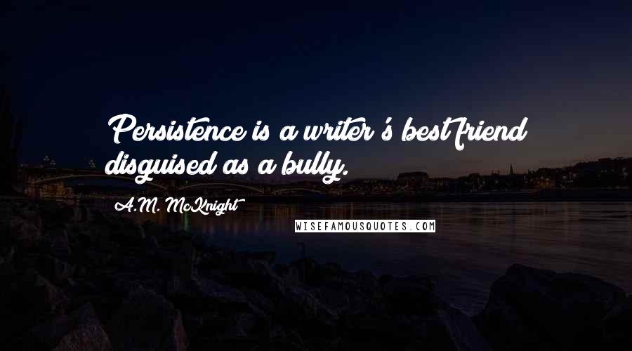 A.M. McKnight Quotes: Persistence is a writer's best friend disguised as a bully.