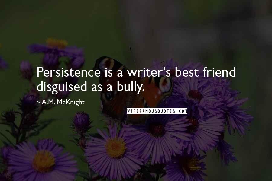 A.M. McKnight Quotes: Persistence is a writer's best friend disguised as a bully.