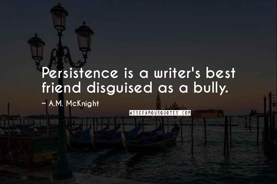 A.M. McKnight Quotes: Persistence is a writer's best friend disguised as a bully.