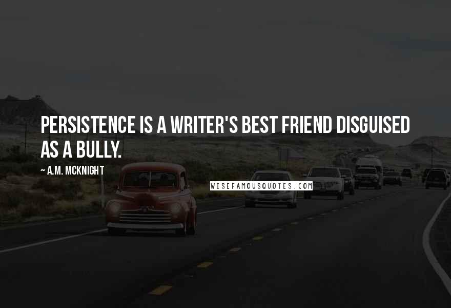 A.M. McKnight Quotes: Persistence is a writer's best friend disguised as a bully.