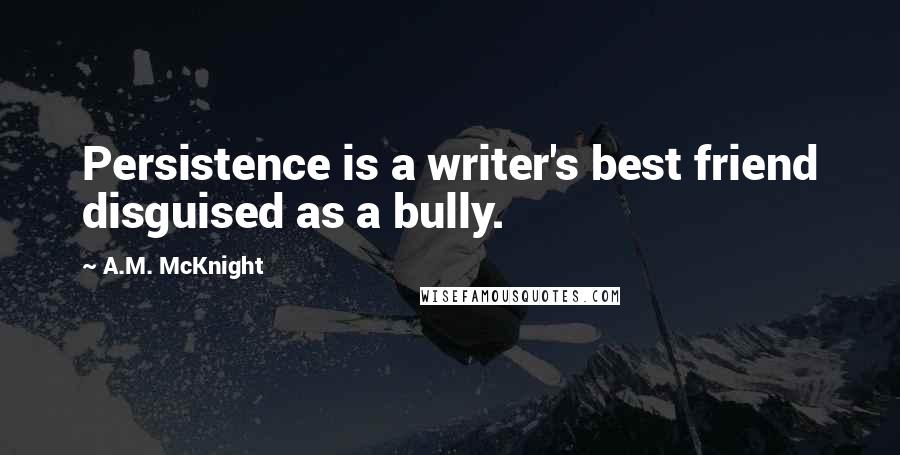 A.M. McKnight Quotes: Persistence is a writer's best friend disguised as a bully.