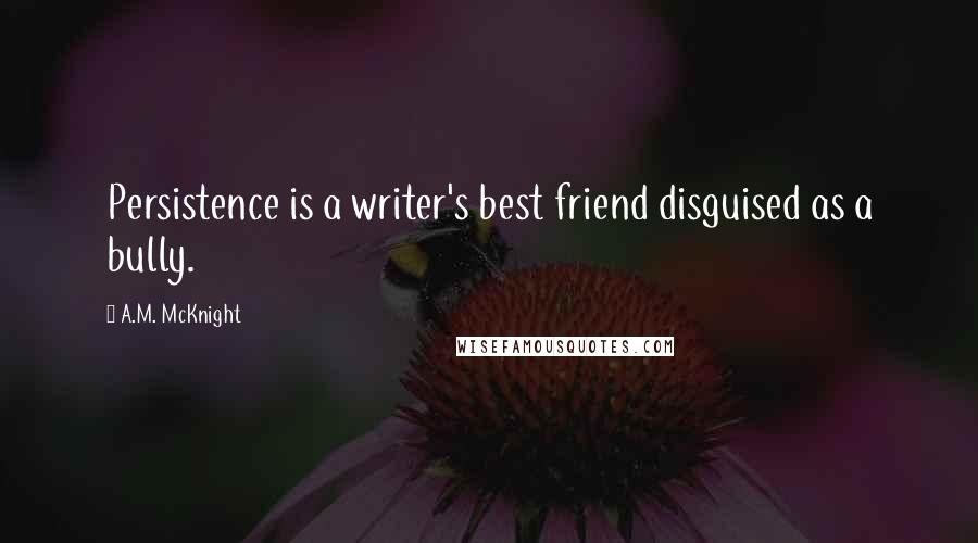 A.M. McKnight Quotes: Persistence is a writer's best friend disguised as a bully.