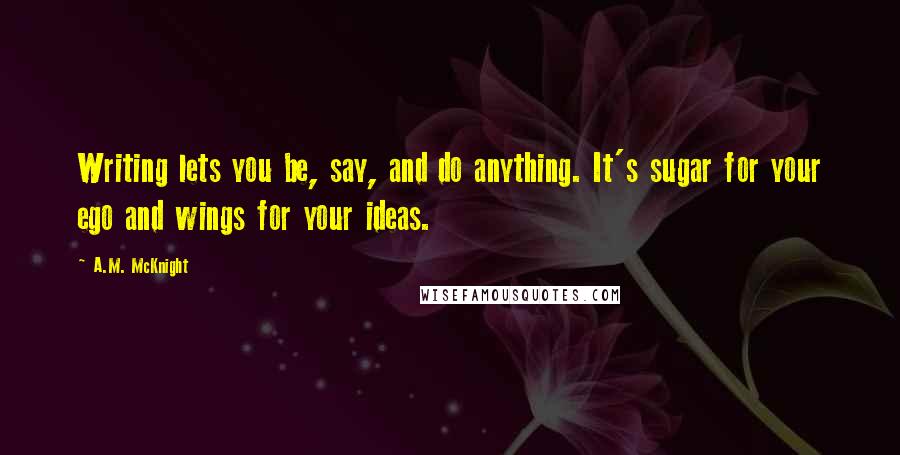 A.M. McKnight Quotes: Writing lets you be, say, and do anything. It's sugar for your ego and wings for your ideas.