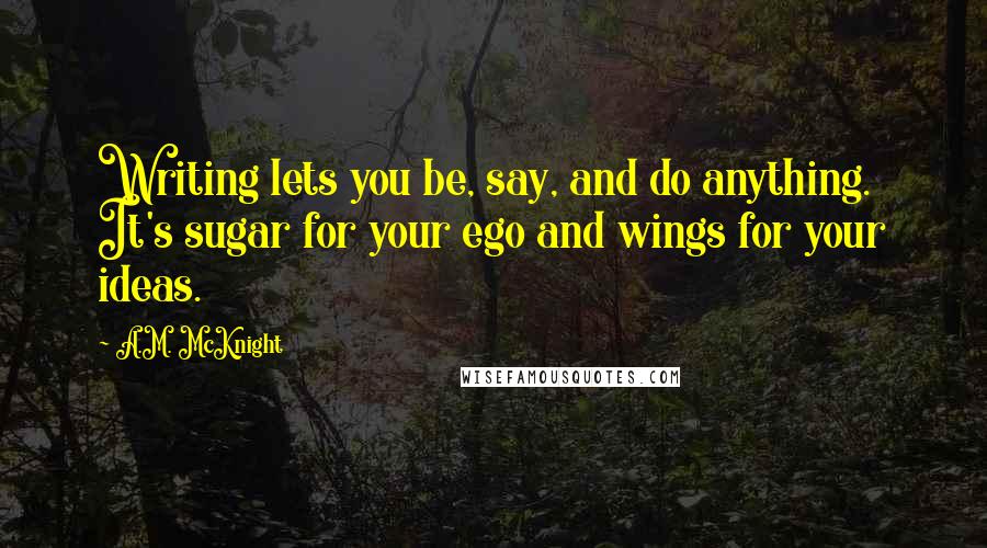 A.M. McKnight Quotes: Writing lets you be, say, and do anything. It's sugar for your ego and wings for your ideas.