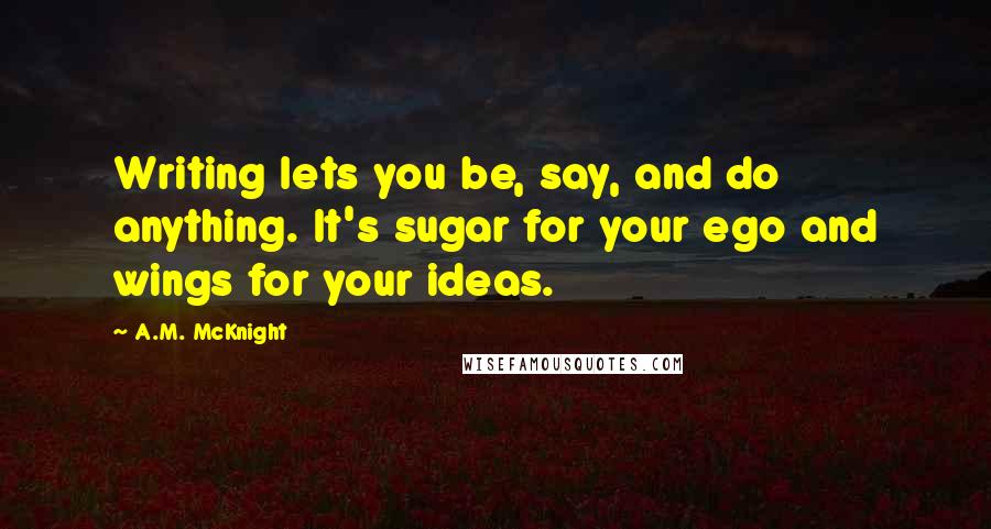 A.M. McKnight Quotes: Writing lets you be, say, and do anything. It's sugar for your ego and wings for your ideas.