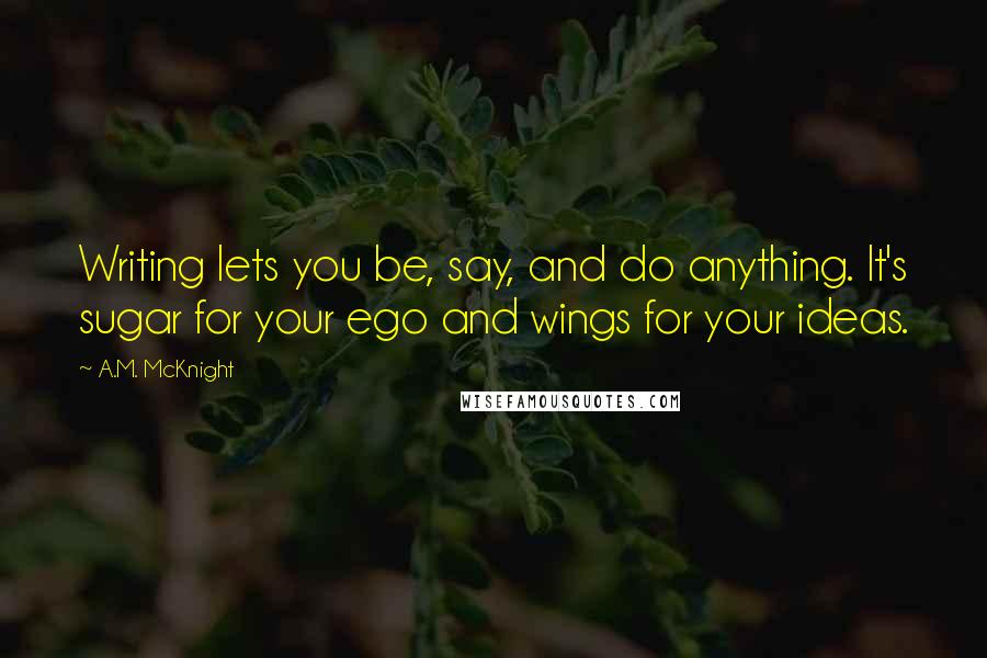 A.M. McKnight Quotes: Writing lets you be, say, and do anything. It's sugar for your ego and wings for your ideas.