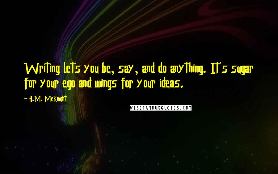 A.M. McKnight Quotes: Writing lets you be, say, and do anything. It's sugar for your ego and wings for your ideas.