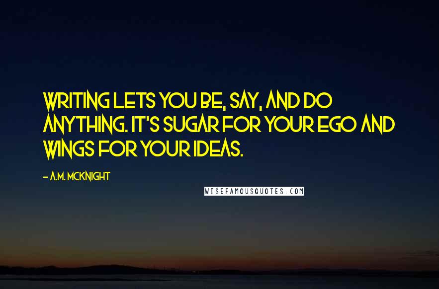 A.M. McKnight Quotes: Writing lets you be, say, and do anything. It's sugar for your ego and wings for your ideas.