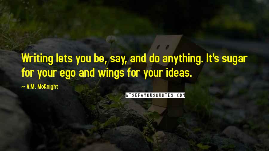 A.M. McKnight Quotes: Writing lets you be, say, and do anything. It's sugar for your ego and wings for your ideas.