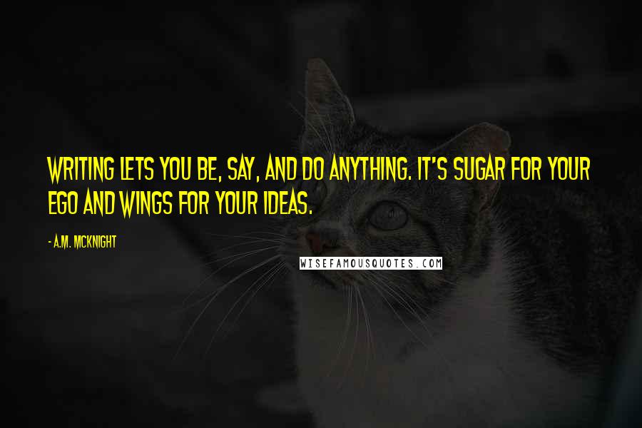 A.M. McKnight Quotes: Writing lets you be, say, and do anything. It's sugar for your ego and wings for your ideas.