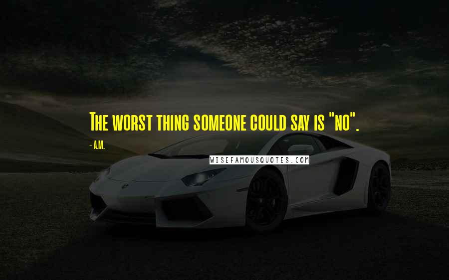 A.M. Quotes: The worst thing someone could say is "no".