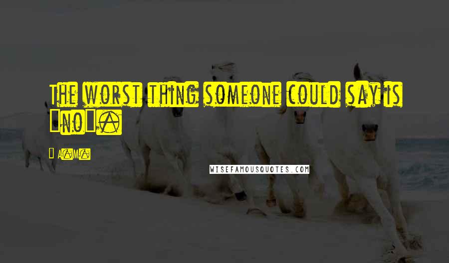 A.M. Quotes: The worst thing someone could say is "no".