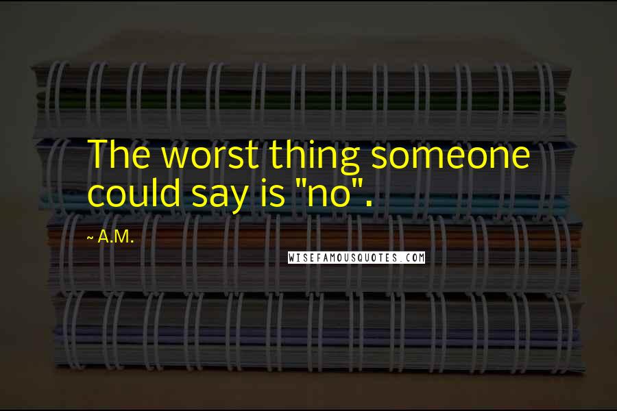 A.M. Quotes: The worst thing someone could say is "no".