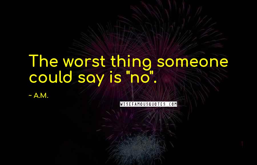 A.M. Quotes: The worst thing someone could say is "no".