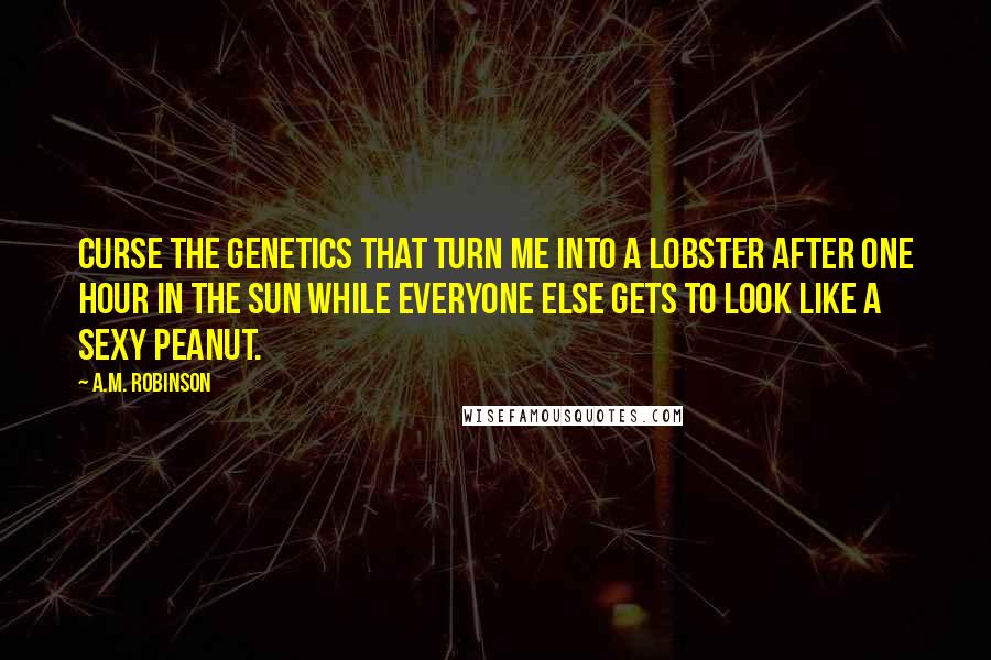 A.M. Robinson Quotes: Curse the genetics that turn me into a lobster after one hour in the sun while everyone else gets to look like a sexy peanut.