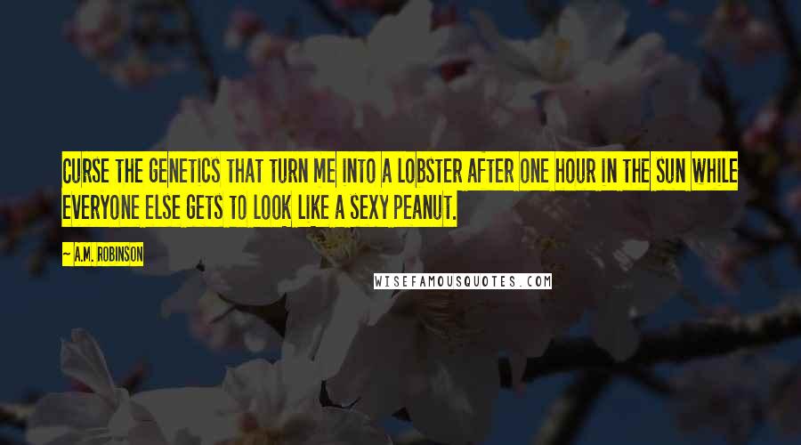 A.M. Robinson Quotes: Curse the genetics that turn me into a lobster after one hour in the sun while everyone else gets to look like a sexy peanut.