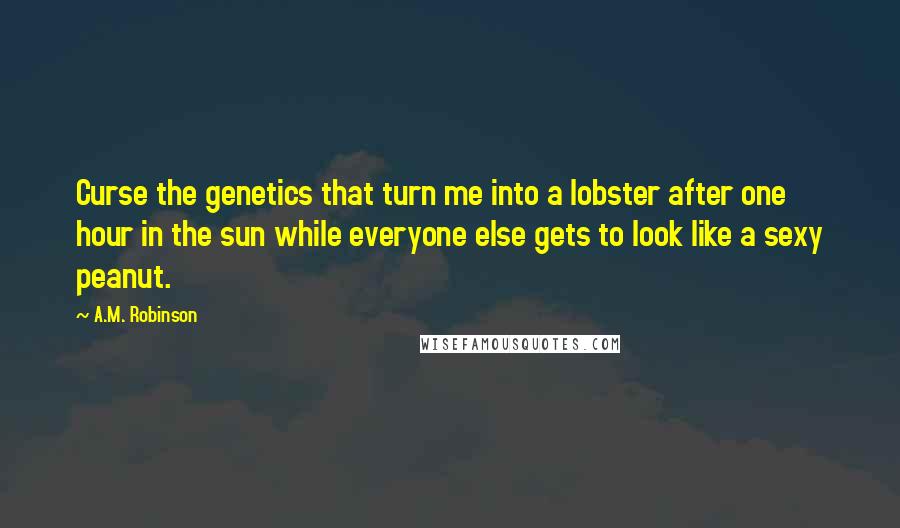 A.M. Robinson Quotes: Curse the genetics that turn me into a lobster after one hour in the sun while everyone else gets to look like a sexy peanut.