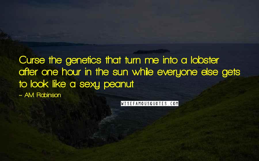 A.M. Robinson Quotes: Curse the genetics that turn me into a lobster after one hour in the sun while everyone else gets to look like a sexy peanut.