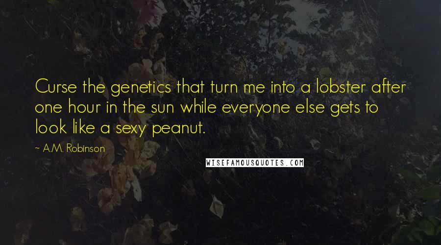 A.M. Robinson Quotes: Curse the genetics that turn me into a lobster after one hour in the sun while everyone else gets to look like a sexy peanut.