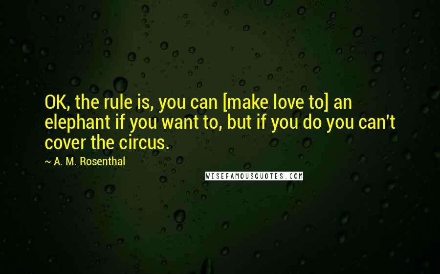 A. M. Rosenthal Quotes: OK, the rule is, you can [make love to] an elephant if you want to, but if you do you can't cover the circus.