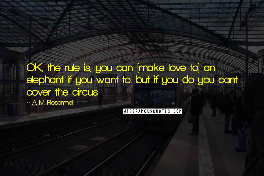 A. M. Rosenthal Quotes: OK, the rule is, you can [make love to] an elephant if you want to, but if you do you can't cover the circus.