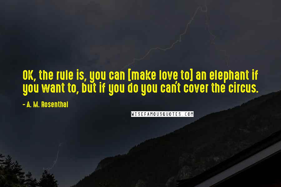 A. M. Rosenthal Quotes: OK, the rule is, you can [make love to] an elephant if you want to, but if you do you can't cover the circus.