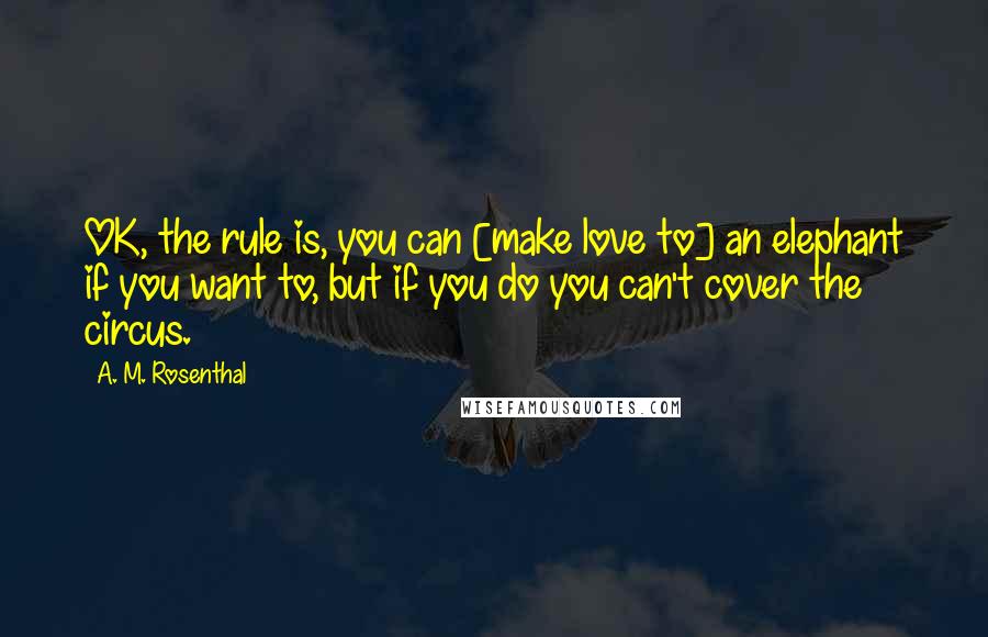 A. M. Rosenthal Quotes: OK, the rule is, you can [make love to] an elephant if you want to, but if you do you can't cover the circus.