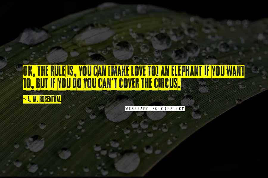 A. M. Rosenthal Quotes: OK, the rule is, you can [make love to] an elephant if you want to, but if you do you can't cover the circus.