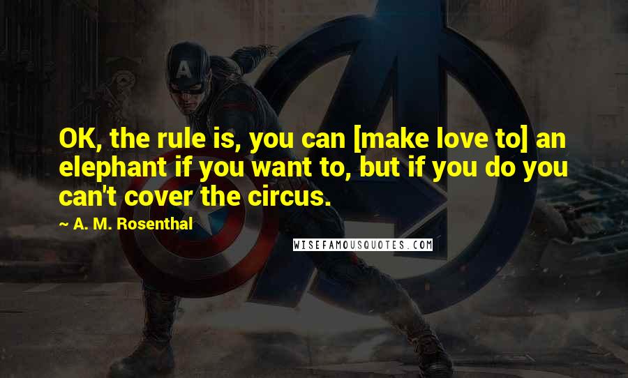 A. M. Rosenthal Quotes: OK, the rule is, you can [make love to] an elephant if you want to, but if you do you can't cover the circus.