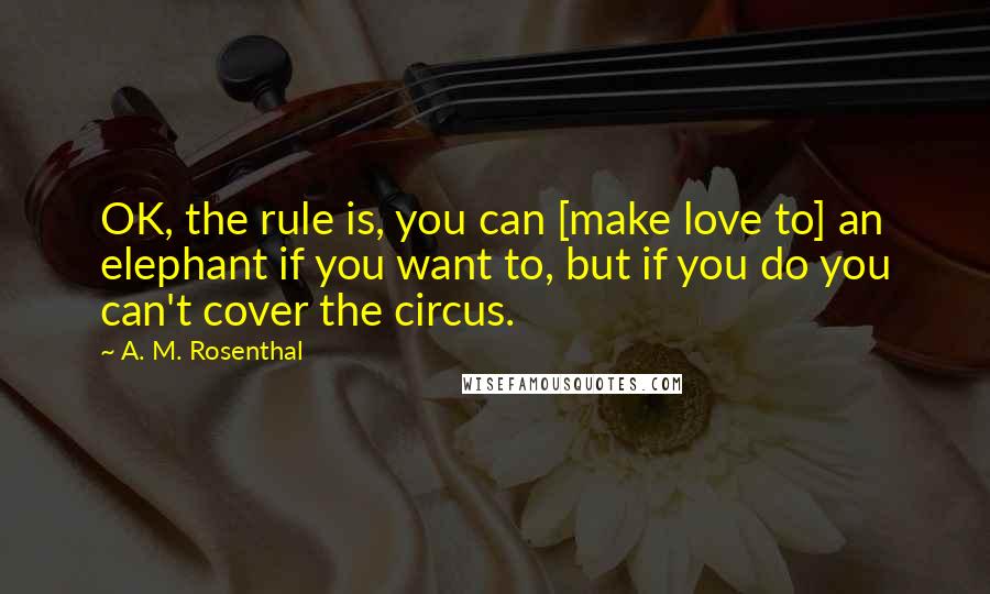 A. M. Rosenthal Quotes: OK, the rule is, you can [make love to] an elephant if you want to, but if you do you can't cover the circus.