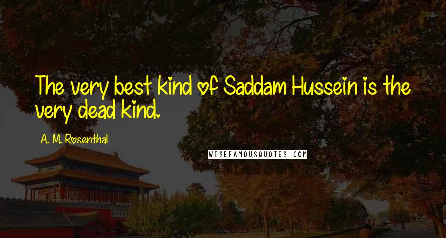 A. M. Rosenthal Quotes: The very best kind of Saddam Hussein is the very dead kind.
