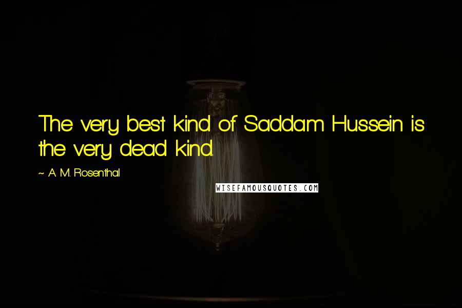 A. M. Rosenthal Quotes: The very best kind of Saddam Hussein is the very dead kind.