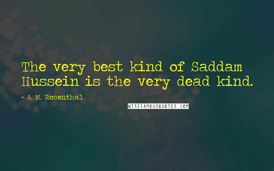 A. M. Rosenthal Quotes: The very best kind of Saddam Hussein is the very dead kind.