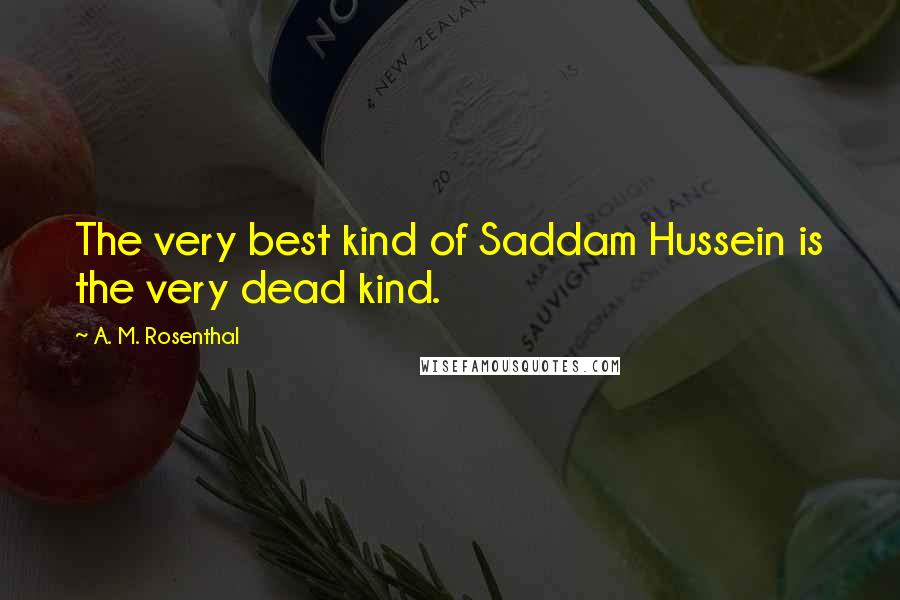 A. M. Rosenthal Quotes: The very best kind of Saddam Hussein is the very dead kind.