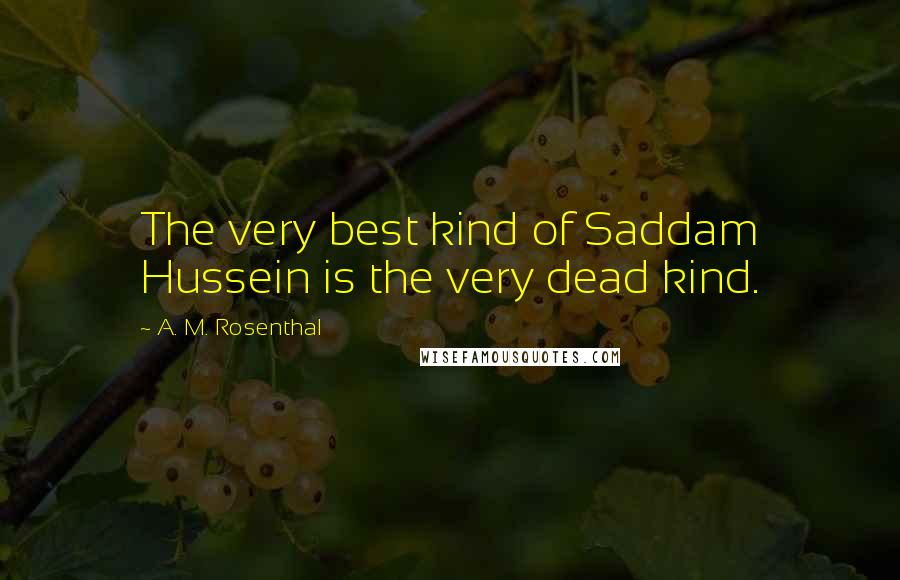 A. M. Rosenthal Quotes: The very best kind of Saddam Hussein is the very dead kind.