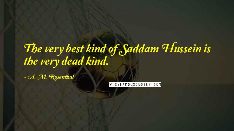 A. M. Rosenthal Quotes: The very best kind of Saddam Hussein is the very dead kind.